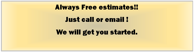Text Box: Always Free estimates!! Just call or email ! We will get you started.